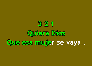 321

Quiera Dios
Que esa mujer se vaya..