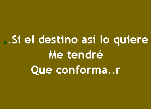 ..Si el destino asi lo quiere

Me tendw
Que conforma..r