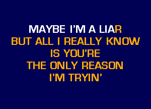 MAYBE I'M A LIAR
BUT ALL I REALLY KNOW
IS YOU'RE
THE ONLY REASON
I'M TRYIN'