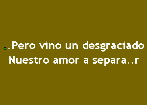 ..Pero vino un desgraciado

Nuestro amor a separa..r