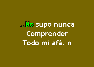 ..No supo nunca

Comprender
Todo mi afa. .n