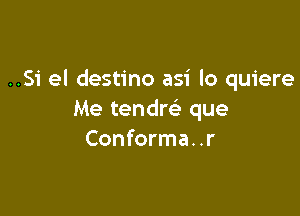 ..Si el destino asi lo quiere

Me tendre' que
Conforma . . r