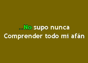 ..No supo nunca

Comprender todo mi afcm