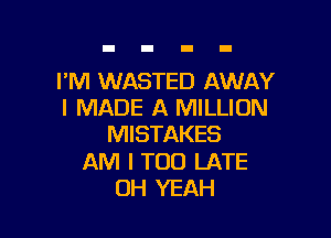 I'M WASTED AWAY
I MADE A MILLION

MISTAKES

AM I TOO LATE
OH YEAH