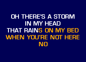 OH THERE'S A STORM
IN MY HEAD
THAT RAINS ON MY BED
WHEN YOU'RE NOT HERE
NU
