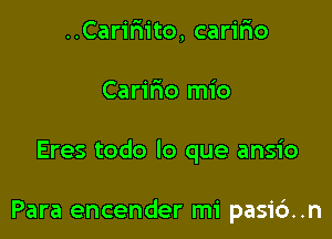 ..Carirn'to, carifxo
Carifio mio

Eres todo lo que ansio

Para encender mi pasi6..n