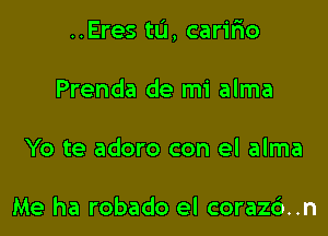 ..Eres tu, carifio

Prenda de mi alma
Yo te adoro con el alma

Me ha robado el coraz6..n