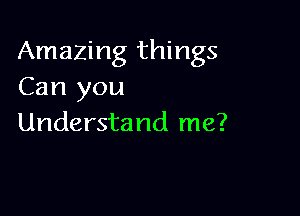 Amazing things
Can you

Understand me?