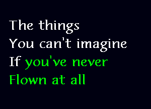 The things
You can't imagine

If you've never
Flown at all