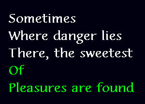 Sometimes
Where danger lies

There, the sweetest
Of

Pleasures are found