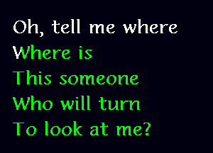 Oh, tell me where
Where is

This someone

Who will turn
To look at me?