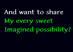 And want to share
My every sweet

Imagined possibility?