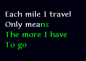 Each mile I travel
Only means

The more I have
To go