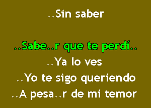 ..Sin saber

..Sabe..r que te perdi..

..Ya lo ves
..Yo te sigo queriendo
..A pesa..r de mi temor