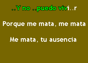 ..Y no ..puedo vivi..r

Porque me mata, me mata

Me mata, tu ausencia