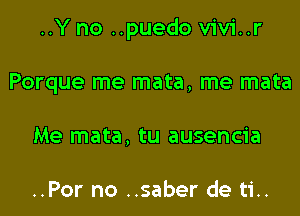 ..Y no ..puedo vivi..r

Porque me mata, me mata
Me mata, tu ausencia

..Por no ..saber de ti..