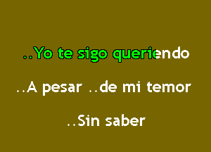 ..Yo te sigo queriendo

..A pesar ..de mi temor

..Sin saber