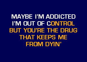 MAYBE I'M ADDICTED
I'M OUT OF CONTROL
BUT YOU'RE THE DRUG
THAT KEEPS ME
FROM DYIN'