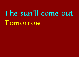The sun'll come out
Tomorrow