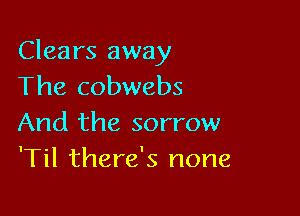 Clears away
The cobwebs

And the sorrow
'Til there's none