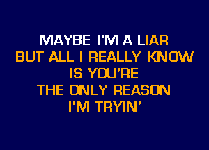 MAYBE I'M A LIAR
BUT ALL I REALLY KNOW
IS YOU'RE
THE ONLY REASON
I'M TRYIN'