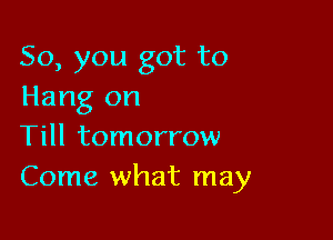 So, you got to
Hang on

Till tomorrow
Come what may