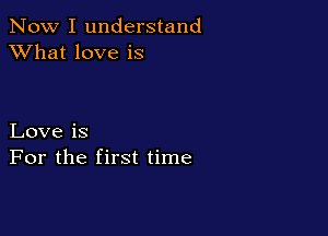 Now I understand
XVhat love is

Love is
For the first time