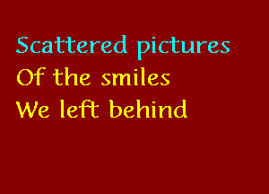 Scattered pictures
Of the smiles

We lefbc behind