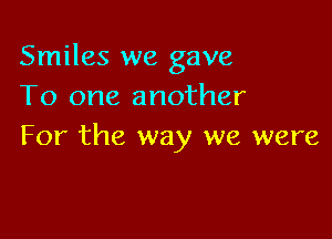 Smiles we gave
To one another

For the way we were