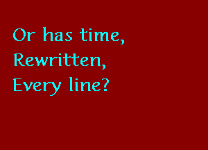 Or has time,
Rewritten,

Every line?