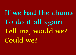 If we had the chance
To do it all again

Tell me, would we?
Could we?