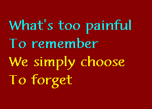 What's too painful
To remember

We simply choose
To forget