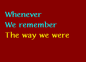 Whenever
We remember

The way we were