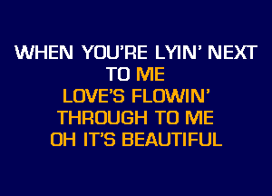 WHEN YOU'RE LYIN' NEXT
TO ME
LOVE'S FLOWIN'
THROUGH TO ME
OH IT'S BEAUTIFUL