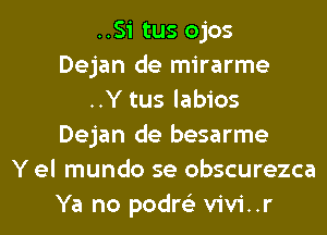 ..Si tus ojos
Dejan de mirarme
..Y tus labios
Dejan de besarme
Y el mundo se obscurezca
Ya no podre'z vivi..r