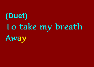 (Duet)
To take my breath

Away