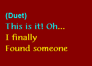 (Duet)
This is it! Oh...

I finally
Found someone