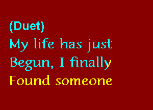 (Duet)
My life has just

Begun, I finally
Found someone