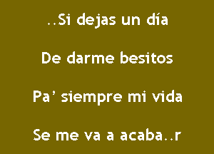 ..Si dejas un dia

De darme besitos
Pa' siempre mi Vida

Se me va a acaba..r