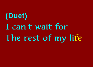 (Duet)
I can't wait for

The rest of my life