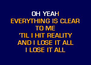 OH YEAH
EVERYTHING IS CLEAR
TO ME
'TIL I HIT REALITY
AND I LOSE IT ALL
I LOSE IT ALL