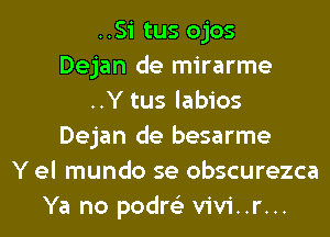 ..Si tus ojos
Dejan de mirarme
..Y tus labios
Dejan de besarme
Y el mundo se obscurezca
Ya no podre'z vivi..r...