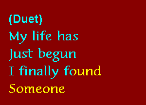 (Duet)
My life has

Just begun
I finally found
Someone