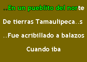 ..En un pueblito del norte
De tierras Tamaulipeca..s
..Fue acribillado a balazos

Cuandoiba