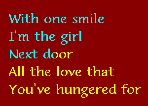 With one smile
I'm the girl

Next door
All the love that
You've hungered for