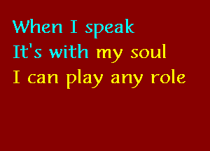 When I speak
It's with my soul

I can play any role
