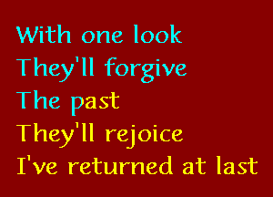 With one look
They'll forgive

The past
They'll rejoice
I've returned at last