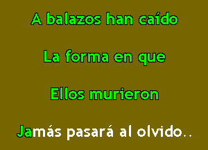 A balazos han caido

La forma en que

Ellos murieron

Jamas pasara al olvido..