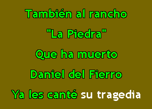 Tambie'zn al rancho
La Piedra
Que ha muerto

Daniel del Fierro

Ya les cantctli su tragedia