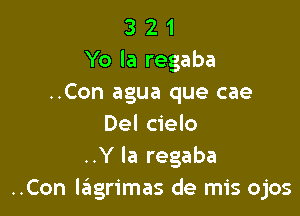 3 2 1
Yo la regaba
..Con agua que cae

Del cielo
..Y la regaba
..Con leigrimas de mis ojos